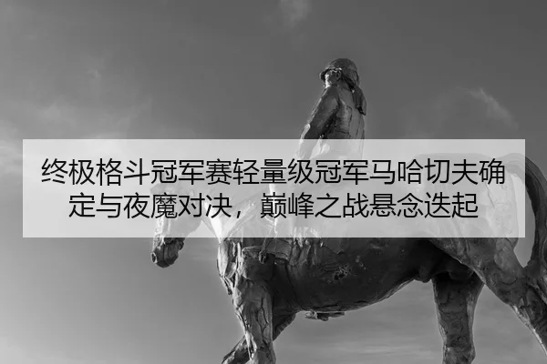终极格斗冠军赛轻量级冠军马哈切夫确定与夜魔对决，巅峰之战悬念迭起